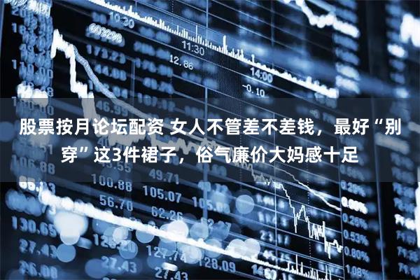 股票按月论坛配资 女人不管差不差钱，最好“别穿”这3件裙子，俗气廉价大妈感十足