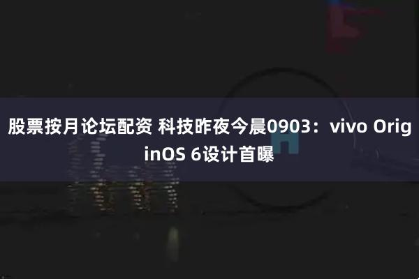 股票按月论坛配资 科技昨夜今晨0903：vivo OriginOS 6设计首曝