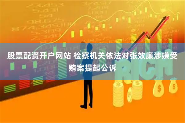 股票配资开户网站 检察机关依法对张效廉涉嫌受贿案提起公诉
