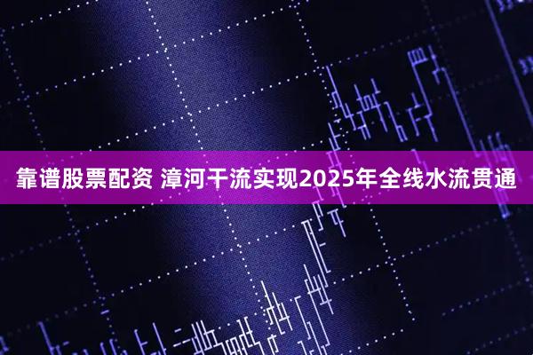靠谱股票配资 漳河干流实现2025年全线水流贯通