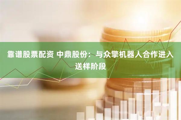 靠谱股票配资 中鼎股份：与众擎机器人合作进入送样阶段