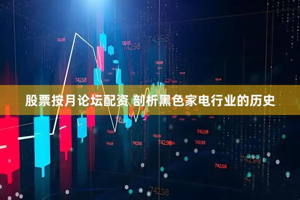 股票按月论坛配资 剖析黑色家电行业的历史