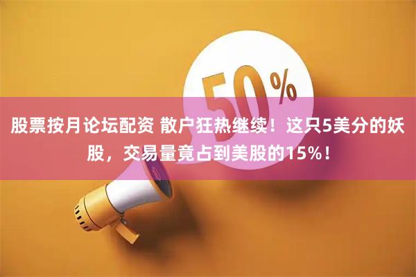 股票按月论坛配资 散户狂热继续！这只5美分的妖股，交易量竟占到美股的15%！