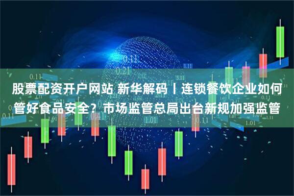 股票配资开户网站 新华解码丨连锁餐饮企业如何管好食品安全？市场监管总局出台新规加强监管