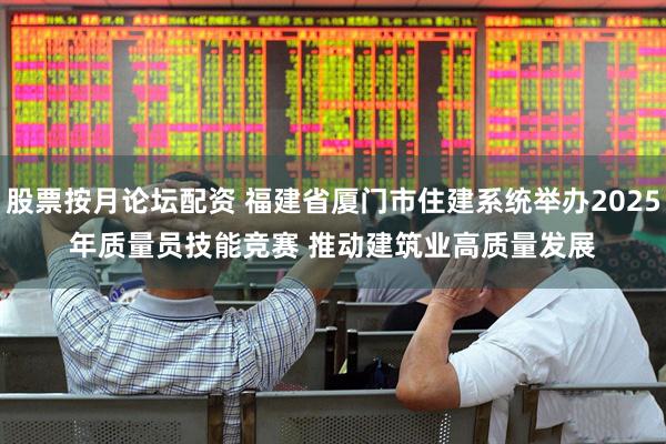 股票按月论坛配资 福建省厦门市住建系统举办2025年质量员技能竞赛 推动建筑业高质量发展