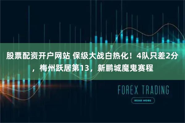 股票配资开户网站 保级大战白热化！4队只差2分，梅州跃居第13，新鹏城魔鬼赛程