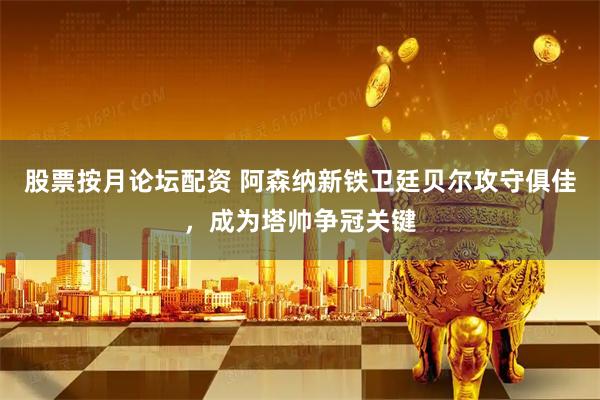 股票按月论坛配资 阿森纳新铁卫廷贝尔攻守俱佳，成为塔帅争冠关键