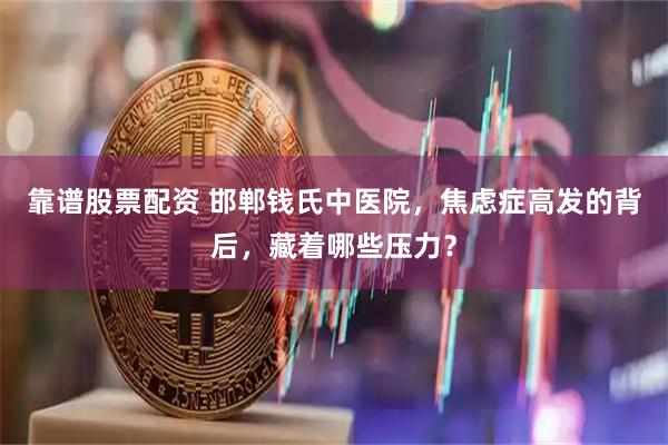 靠谱股票配资 邯郸钱氏中医院，焦虑症高发的背后，藏着哪些压力？