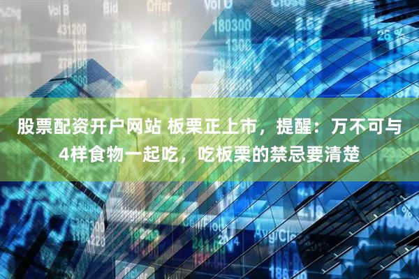股票配资开户网站 板栗正上市，提醒：万不可与4样食物一起吃，吃板栗的禁忌要清楚