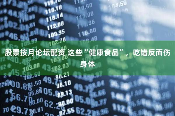 股票按月论坛配资 这些“健康食品”，吃错反而伤身体