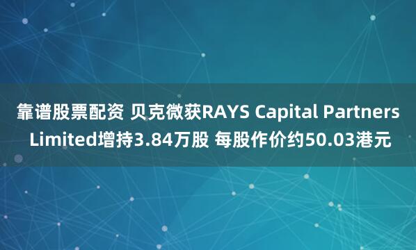 靠谱股票配资 贝克微获RAYS Capital Partners Limited增持3.84万股 每股作价约50.03港元