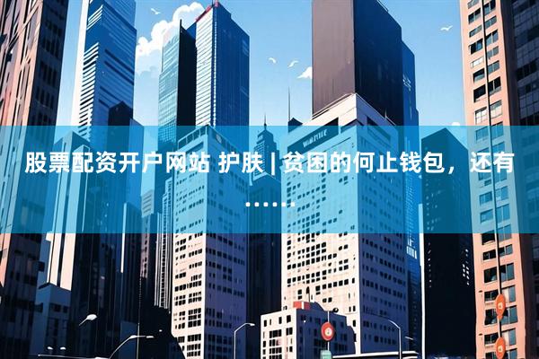 股票配资开户网站 护肤 | 贫困的何止钱包，还有……