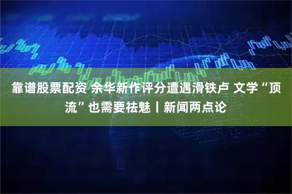 靠谱股票配资 余华新作评分遭遇滑铁卢 文学“顶流”也需要祛魅丨新闻两点论