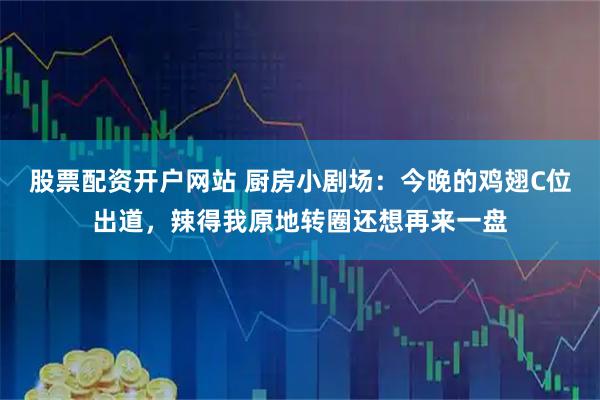 股票配资开户网站 厨房小剧场:今晚的鸡翅C位出道,辣得我原地转圈还想再来一盘