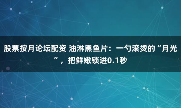 股票按月论坛配资 油淋黑鱼片：一勺滚烫的“月光”，把鲜嫩锁进0.1秒