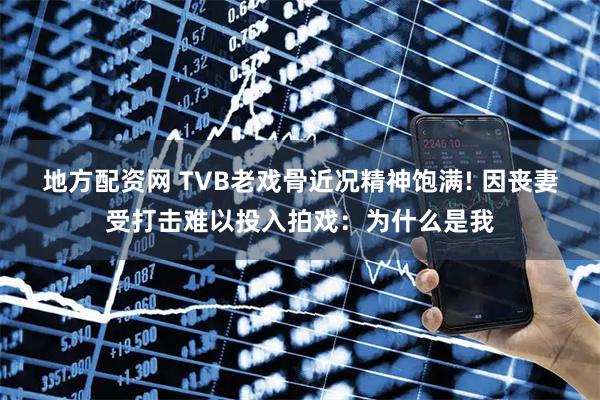 地方配资网 TVB老戏骨近况精神饱满! 因丧妻受打击难以投入拍戏：为什么是我