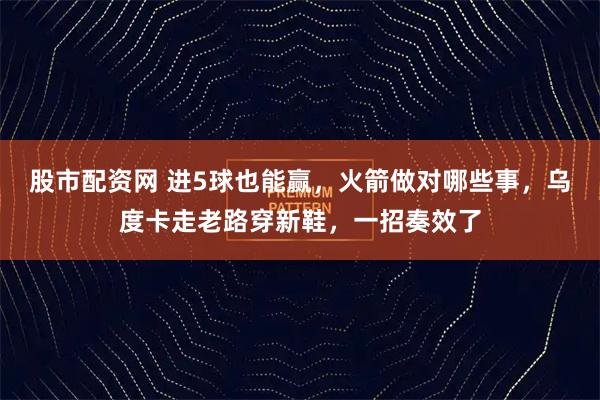 股市配资网 进5球也能赢，火箭做对哪些事，乌度卡走老路穿新鞋，一招奏效了