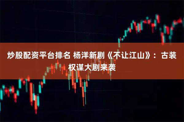 炒股配资平台排名 杨洋新剧《不让江山》：古装权谋大剧来袭