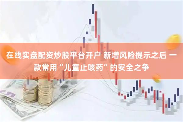 在线实盘配资炒股平台开户 新增风险提示之后 一款常用“儿童止咳药”的安全之争