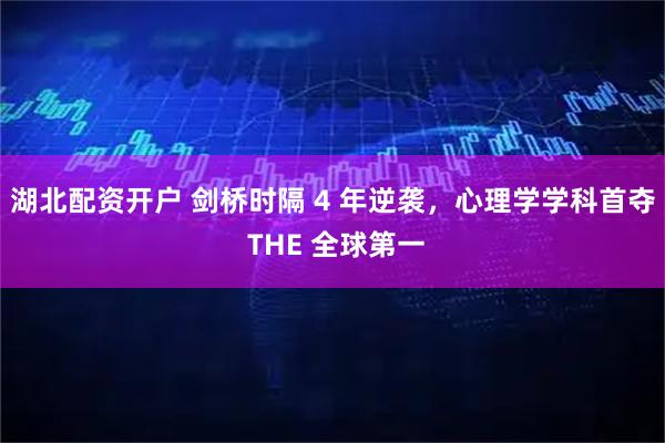 湖北配资开户 剑桥时隔 4 年逆袭，心理学学科首夺 THE 全球第一