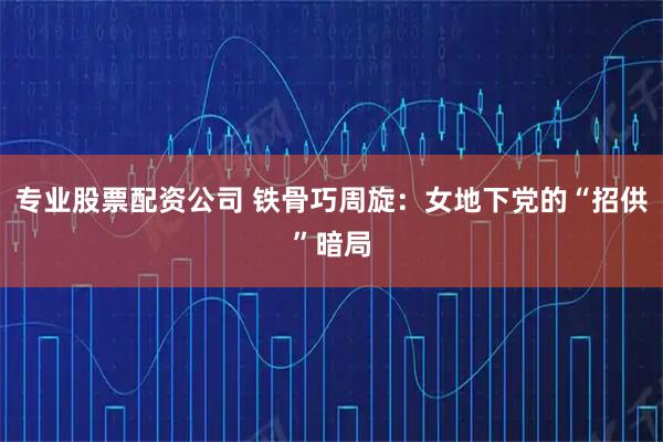 专业股票配资公司 铁骨巧周旋：女地下党的“招供”暗局