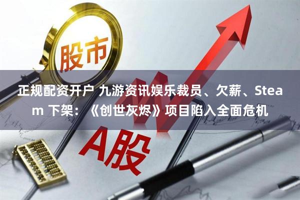正规配资开户 九游资讯娱乐裁员、欠薪、Steam 下架：《创世灰烬》项目陷入全面危机