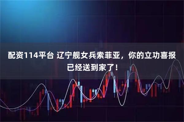 配资114平台 辽宁舰女兵索菲亚，你的立功喜报已经送到家了！