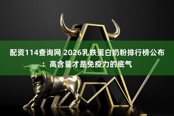 配资114查询网 2026乳铁蛋白奶粉排行榜公布：高含量才是免疫力的底气