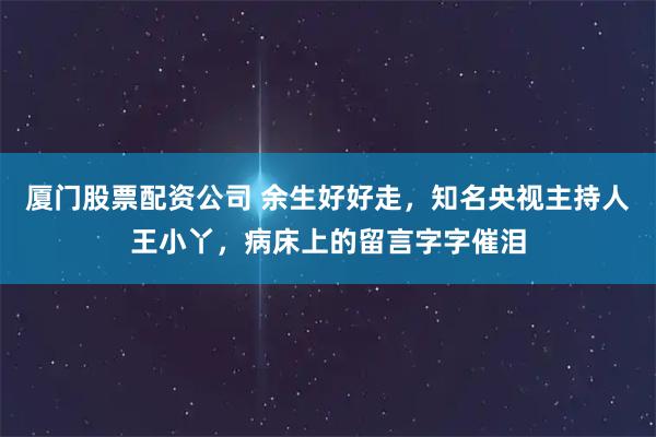 厦门股票配资公司 余生好好走，知名央视主持人王小丫，病床上的留言字字催泪