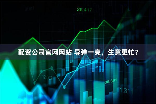 配资公司官网网站 导弹一亮，生意更忙？