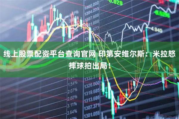 线上股票配资平台查询官网 印第安维尔斯：米拉怒摔球拍出局！