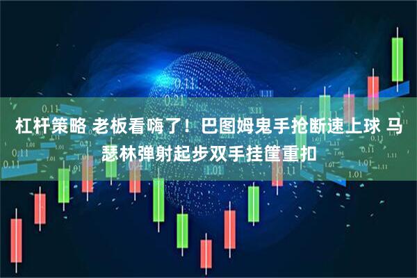 杠杆策略 老板看嗨了！巴图姆鬼手抢断速上球 马瑟林弹射起步双手挂筐重扣