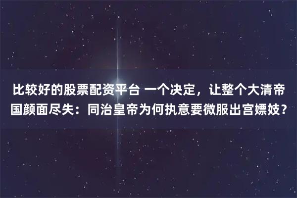 比较好的股票配资平台 一个决定，让整个大清帝国颜面尽失：同治皇帝为何执意要微服出宫嫖妓？