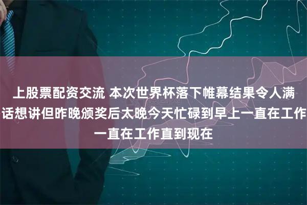 上股票配资交流 本次世界杯落下帷幕结果令人满意，很多话想讲但昨晚颁奖后太晚今天忙碌到早上一直在工作直到现在
