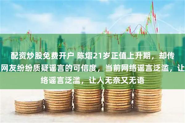 配资炒股免费开户 陈熠21岁正值上升期，却传出退役消息，网友纷纷质疑谣言的可信度，当前网络谣言泛滥，让人无奈又无语