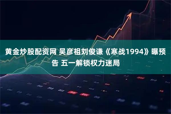 黄金炒股配资网 吴彦祖刘俊谦《寒战1994》曝预告 五一解锁权力迷局