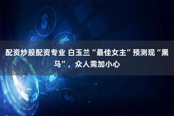 配资炒股配资专业 白玉兰“最佳女主”预测现“黑马”，众人需加小心