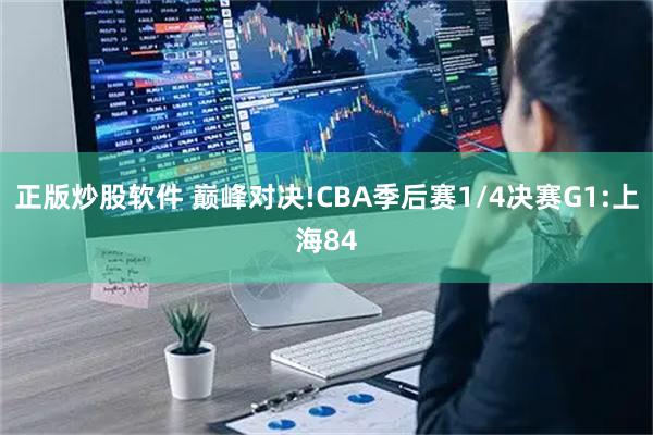 正版炒股软件 巅峰对决!CBA季后赛1/4决赛G1:上海84