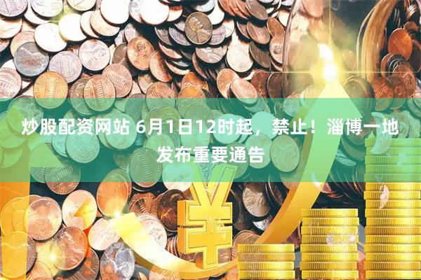 炒股配资网站 6月1日12时起，禁止！淄博一地发布重要通告