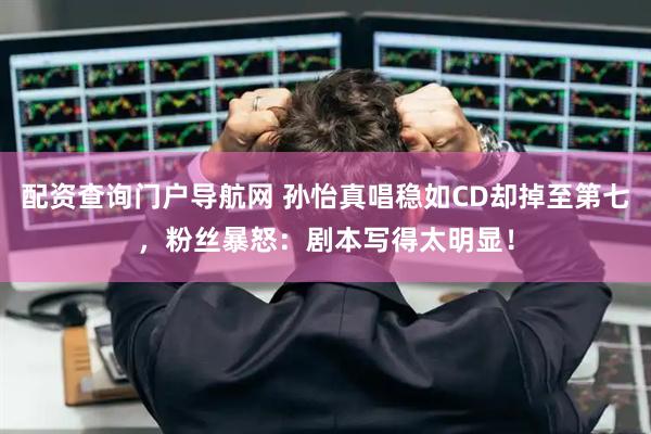 配资查询门户导航网 孙怡真唱稳如CD却掉至第七，粉丝暴怒：剧本写得太明显！