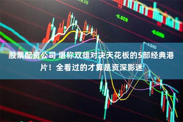 股票配资公司 堪称双雄对决天花板的5部经典港片！全看过的才算是资深影迷
