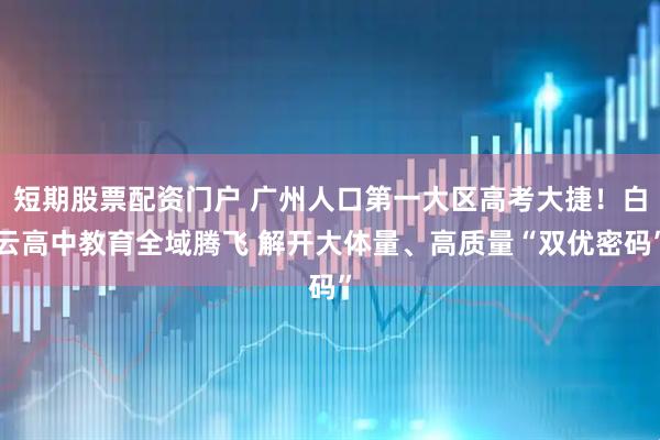 短期股票配资门户 广州人口第一大区高考大捷！白云高中教育全域腾飞 解开大体量、高质量“双优密码”