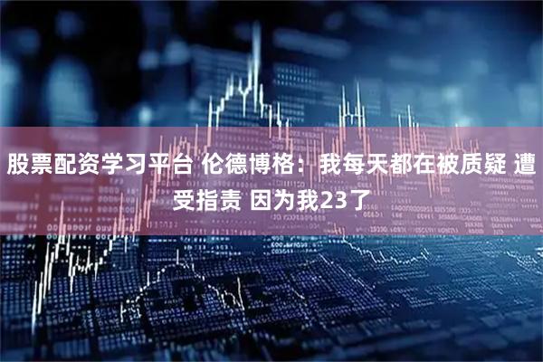 股票配资学习平台 伦德博格：我每天都在被质疑 遭受指责 因为我23了