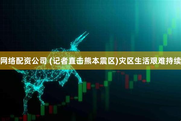 网络配资公司 (记者直击熊本震区)灾区生活艰难持续