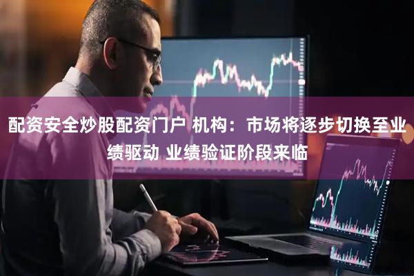 配资安全炒股配资门户 机构：市场将逐步切换至业绩驱动 业绩验证阶段来临