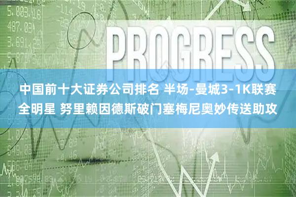 中国前十大证券公司排名 半场-曼城3-1K联赛全明星 努里赖因德斯破门塞梅尼奥妙传送助攻